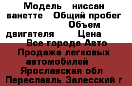  › Модель ­ ниссан-ванетте › Общий пробег ­ 120 000 › Объем двигателя ­ 2 › Цена ­ 2 000 - Все города Авто » Продажа легковых автомобилей   . Ярославская обл.,Переславль-Залесский г.